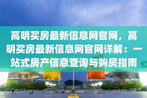 高明買房最新信息網(wǎng)官網(wǎng)，高明買房最新信息網(wǎng)官網(wǎng)詳解：一站式房產(chǎn)信息查詢與購房指南