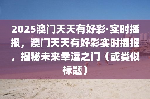 2025澳門天天有好彩·實(shí)時(shí)播報(bào)，澳門天天有好彩實(shí)時(shí)播報(bào)，揭秘未來幸運(yùn)之門（或類似標(biāo)題）