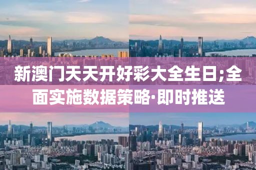 新澳門天天開好彩大全生日;全面實施數(shù)據(jù)策略·即時推送