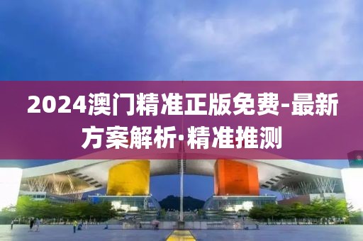 2024澳門精準(zhǔn)正版免費(fèi)-最新方案解析·精準(zhǔn)推測(cè)
