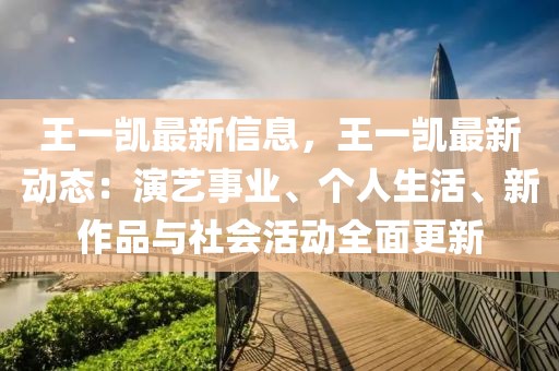 王一凱最新信息，王一凱最新動態(tài)：演藝事業(yè)、個人生活、新作品與社會活動全面更新