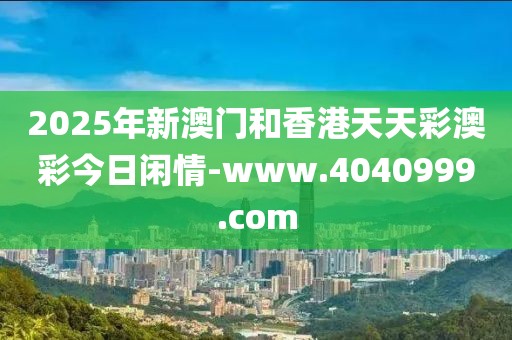 2025年新澳門和香港天天彩澳彩今日閑情-www.4040999.com