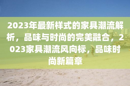 2023年最新樣式的家具潮流解析，品味與時(shí)尚的完美融合，2023家具潮流風(fēng)向標(biāo)，品味時(shí)尚新篇章