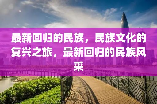 最新回歸的民族，民族文化的復興之旅，最新回歸的民族風采