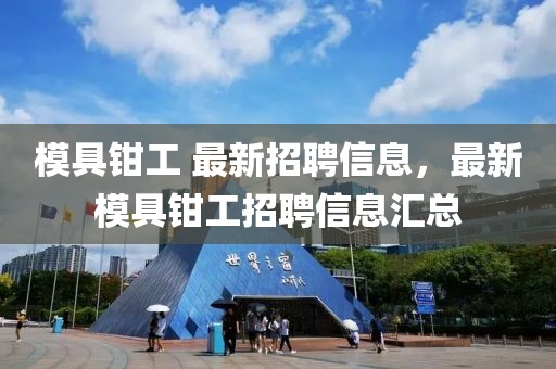 模具鉗工 最新招聘信息，最新模具鉗工招聘信息匯總