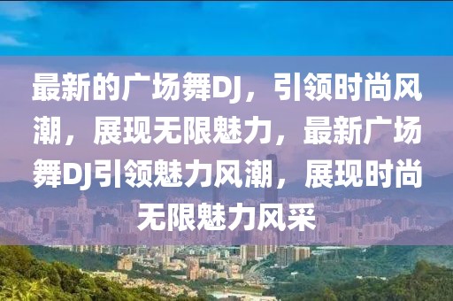 最新的廣場舞DJ，引領(lǐng)時尚風(fēng)潮，展現(xiàn)無限魅力，最新廣場舞DJ引領(lǐng)魅力風(fēng)潮，展現(xiàn)時尚無限魅力風(fēng)采