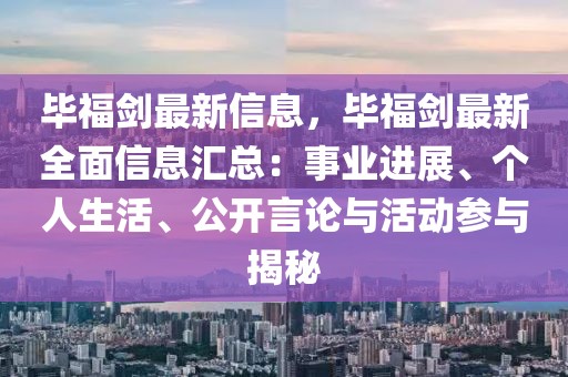畢福劍最新信息，畢福劍最新全面信息匯總：事業(yè)進展、個人生活、公開言論與活動參與揭秘