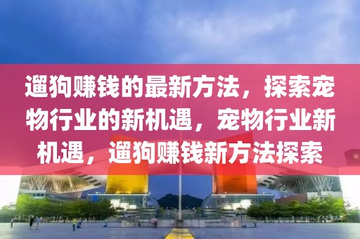 遛狗賺錢的最新方法，探索寵物行業(yè)的新機(jī)遇，寵物行業(yè)新機(jī)遇，遛狗賺錢新方法探索