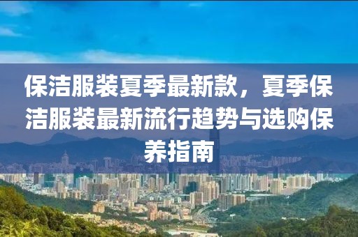 保潔服裝夏季最新款，夏季保潔服裝最新流行趨勢與選購保養(yǎng)指南
