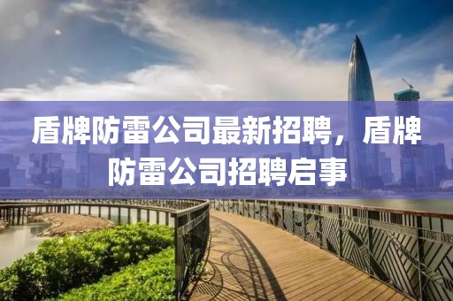 盾牌防雷公司最新招聘，盾牌防雷公司招聘啟事