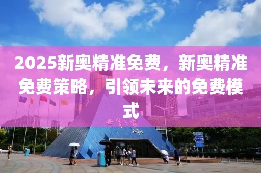 2025新奧精準免費，新奧精準免費策略，引領未來的免費模式