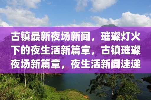 古鎮(zhèn)最新夜場新聞，璀璨燈火下的夜生活新篇章，古鎮(zhèn)璀璨夜場新篇章，夜生活新聞速遞