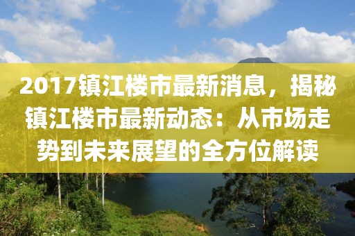 2017鎮(zhèn)江樓市最新消息，揭秘鎮(zhèn)江樓市最新動(dòng)態(tài)：從市場(chǎng)走勢(shì)到未來(lái)展望的全方位解讀