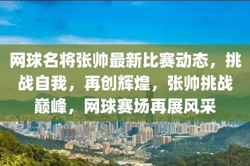 網(wǎng)球名將張帥最新比賽動態(tài)，挑戰(zhàn)自我，再創(chuàng)輝煌，張帥挑戰(zhàn)巔峰，網(wǎng)球賽場再展風(fēng)采