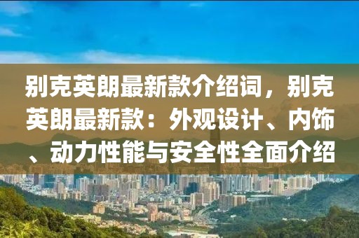 別克英朗最新款介紹詞，別克英朗最新款：外觀設(shè)計(jì)、內(nèi)飾、動(dòng)力性能與安全性全面介紹