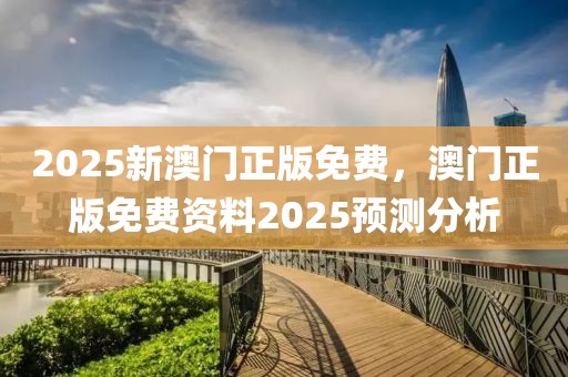 2025新澳門(mén)正版免費(fèi)，澳門(mén)正版免費(fèi)資料2025預(yù)測(cè)分析