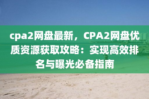 cpa2網(wǎng)盤最新，CPA2網(wǎng)盤優(yōu)質(zhì)資源獲取攻略：實現(xiàn)高效排名與曝光必備指南
