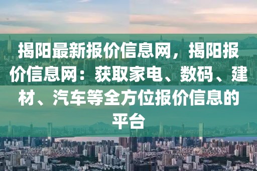 揭陽最新報價信息網(wǎng)，揭陽報價信息網(wǎng)：獲取家電、數(shù)碼、建材、汽車等全方位報價信息的平臺