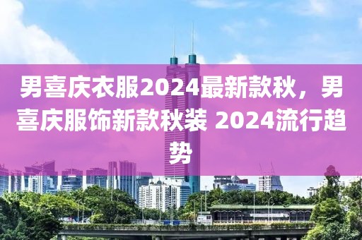男喜慶衣服2024最新款秋，男喜慶服飾新款秋裝 2024流行趨勢(shì)