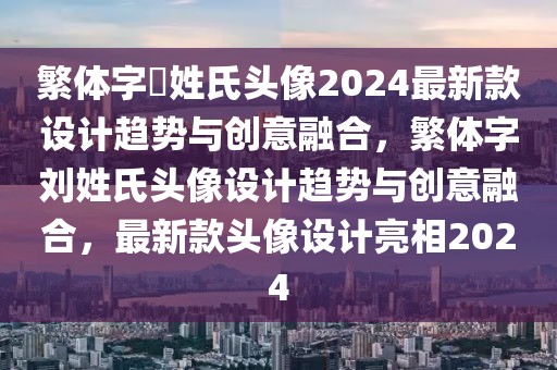 繁體字劉姓氏頭像2024最新款設(shè)計(jì)趨勢(shì)與創(chuàng)意融合，繁體字劉姓氏頭像設(shè)計(jì)趨勢(shì)與創(chuàng)意融合，最新款頭像設(shè)計(jì)亮相2024