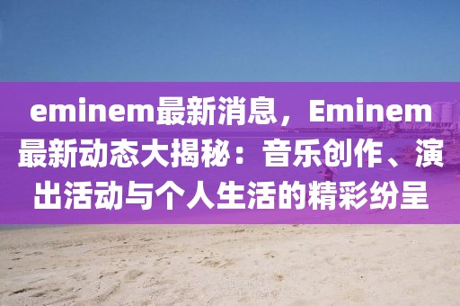 eminem最新消息，Eminem最新動(dòng)態(tài)大揭秘：音樂創(chuàng)作、演出活動(dòng)與個(gè)人生活的精彩紛呈