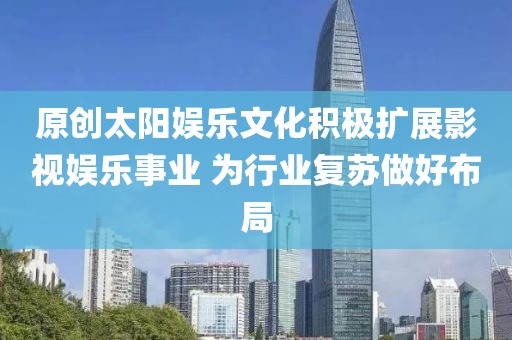 原創(chuàng)太陽娛樂文化積極擴展影視娛樂事業(yè) 為行業(yè)復(fù)蘇做好布局