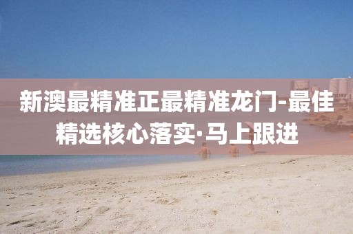 新澳最精準(zhǔn)正最精準(zhǔn)龍門-最佳精選核心落實(shí)·馬上跟進(jìn)