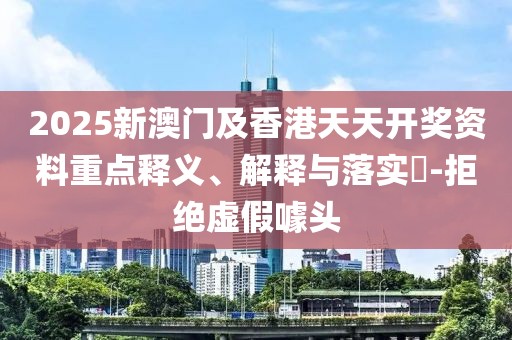 2025新澳門(mén)及香港天天開(kāi)獎(jiǎng)資料重點(diǎn)釋義、解釋與落實(shí)?-拒絕虛假噱頭