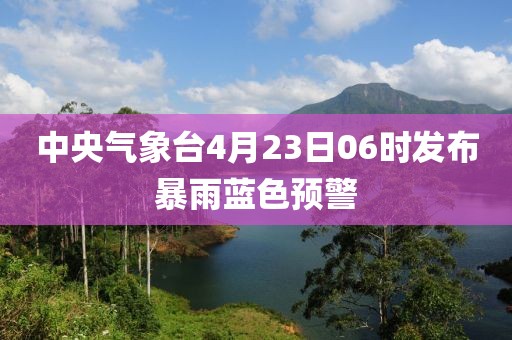 中央氣象臺(tái)4月23日06時(shí)發(fā)布暴雨藍(lán)色預(yù)警