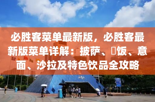 必勝客菜單最新版，必勝客最新版菜單詳解：披薩、焗飯、意面、沙拉及特色飲品全攻略