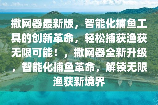 撒網(wǎng)器最新版，智能化捕魚工具的創(chuàng)新革命，輕松捕獲漁獲無限可能！，撒網(wǎng)器全新升級，智能化捕魚革命，解鎖無限漁獲新境界