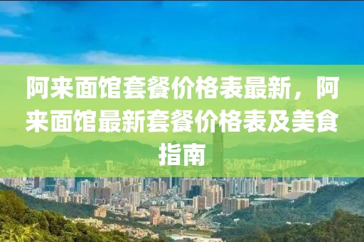 阿來面館套餐價格表最新，阿來面館最新套餐價格表及美食指南