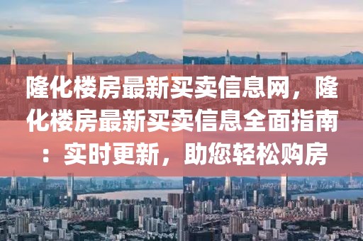 隆化樓房最新買賣信息網(wǎng)，隆化樓房最新買賣信息全面指南：實(shí)時(shí)更新，助您輕松購房