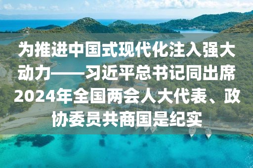 為推進(jìn)中國(guó)式現(xiàn)代化注入強(qiáng)大動(dòng)力——習(xí)近平總書記同出席2024年全國(guó)兩會(huì)人大代表、政協(xié)委員共商國(guó)是紀(jì)實(shí)