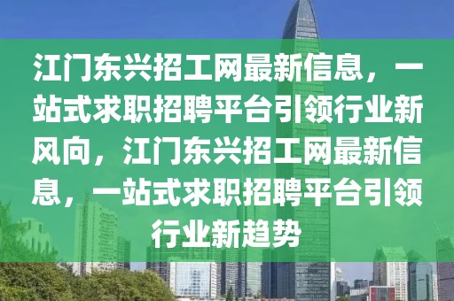 江門東興招工網(wǎng)最新信息，一站式求職招聘平臺引領(lǐng)行業(yè)新風(fēng)向，江門東興招工網(wǎng)最新信息，一站式求職招聘平臺引領(lǐng)行業(yè)新趨勢