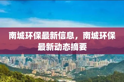 南城環(huán)保最新信息，南城環(huán)保最新動態(tài)摘要