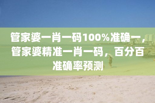 管家婆一肖一碼100%準(zhǔn)確一，管家婆精準(zhǔn)一肖一碼，百分百準(zhǔn)確率預(yù)測