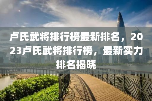 盧氏武將排行榜最新排名，2023盧氏武將排行榜，最新實力排名揭曉