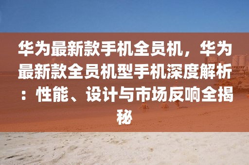 華為最新款手機全員機，華為最新款全員機型手機深度解析：性能、設(shè)計與市場反響全揭秘