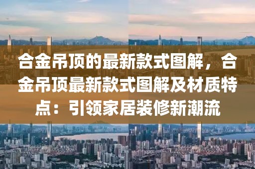 合金吊頂?shù)淖钚驴钍綀D解，合金吊頂最新款式圖解及材質(zhì)特點：引領(lǐng)家居裝修新潮流