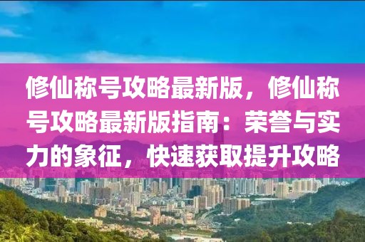 修仙稱(chēng)號(hào)攻略最新版，修仙稱(chēng)號(hào)攻略最新版指南：榮譽(yù)與實(shí)力的象征，快速獲取提升攻略