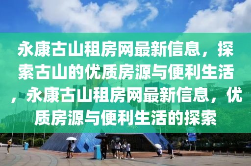 永康古山租房網(wǎng)最新信息，探索古山的優(yōu)質(zhì)房源與便利生活，永康古山租房網(wǎng)最新信息，優(yōu)質(zhì)房源與便利生活的探索