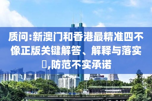 質(zhì)問:新澳門和香港最精準(zhǔn)四不像正版關(guān)鍵解答、解釋與落實(shí)?,防范不實(shí)承諾