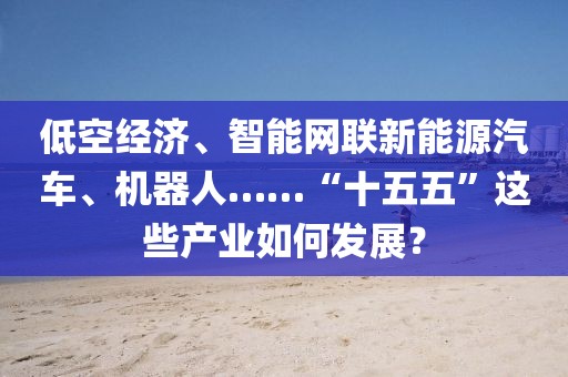 低空經(jīng)濟、智能網(wǎng)聯(lián)新能源汽車、機器人……“十五五”這些產(chǎn)業(yè)如何發(fā)展？