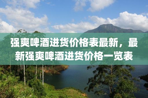 強(qiáng)爽啤酒進(jìn)貨價(jià)格表最新，最新強(qiáng)爽啤酒進(jìn)貨價(jià)格一覽表