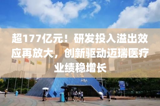 超177億元！研發(fā)投入溢出效應再放大，創(chuàng)新驅動邁瑞醫(yī)療業(yè)績穩(wěn)增長
