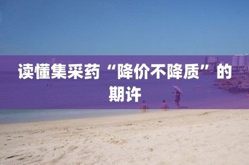 讀懂集采藥“降價(jià)不降質(zhì)”的期許