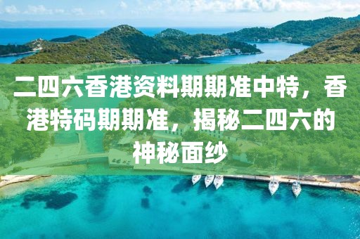 二四六香港資料期期準(zhǔn)中特，香港特碼期期準(zhǔn)，揭秘二四六的神秘面紗
