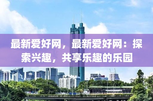 最新愛好網(wǎng)，最新愛好網(wǎng)：探索興趣，共享樂趣的樂園