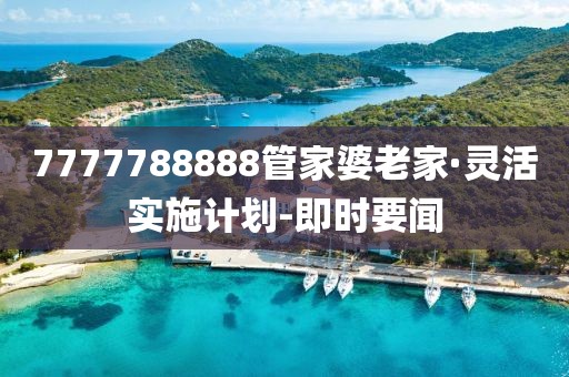 7777788888管家婆老家·靈活實(shí)施計(jì)劃-即時(shí)要聞